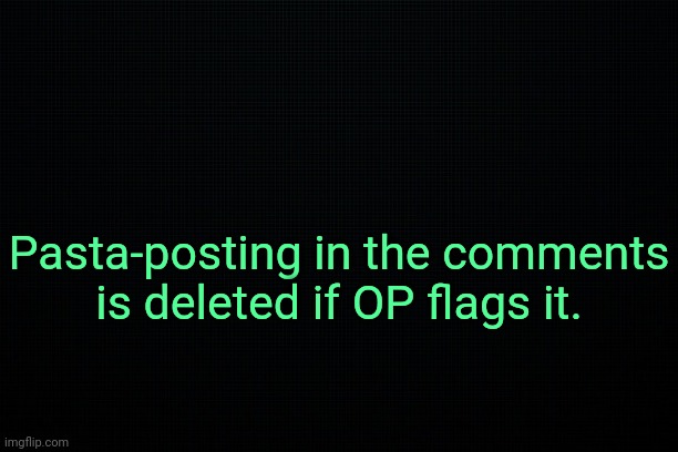 . | Pasta-posting in the comments is deleted if OP flags it. | image tagged in the black | made w/ Imgflip meme maker