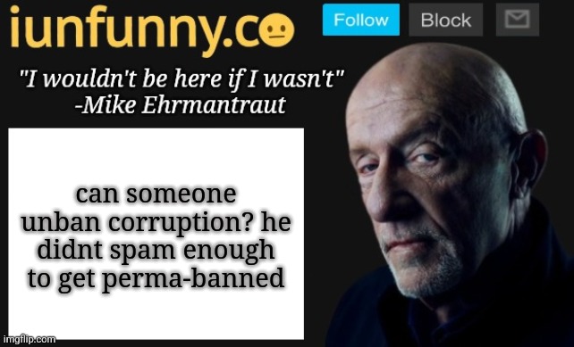 iUnFunny's Mike Ehrmantraut template | can someone unban corruption? he didnt spam enough to get perma-banned | image tagged in iunfunny's mike ehrmantraut template | made w/ Imgflip meme maker