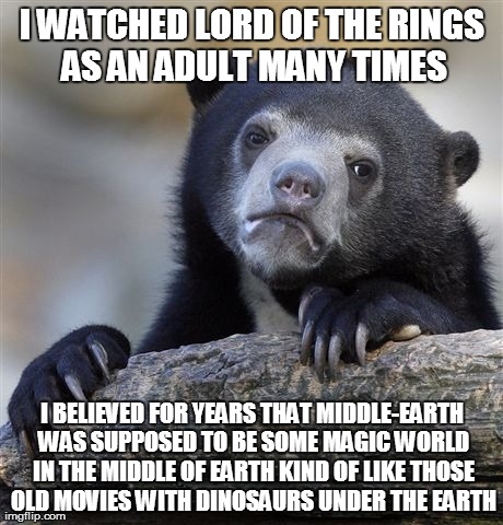 Confession Bear | I WATCHED LORD OF THE RINGS AS AN ADULT MANY TIMES I BELIEVED FOR YEARS THAT MIDDLE-EARTH WAS SUPPOSED TO BE SOME MAGIC WORLD IN THE MIDDLE  | image tagged in memes,confession bear,AdviceAnimals | made w/ Imgflip meme maker