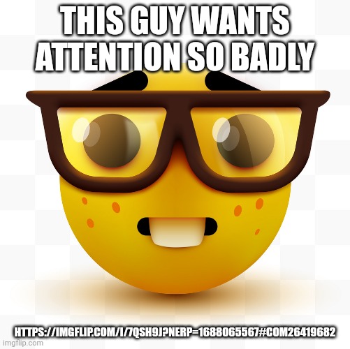 Nerd emoji | THIS GUY WANTS ATTENTION SO BADLY; HTTPS://IMGFLIP.COM/I/7QSH9J?NERP=1688065567#COM26419682 | image tagged in nerd emoji | made w/ Imgflip meme maker