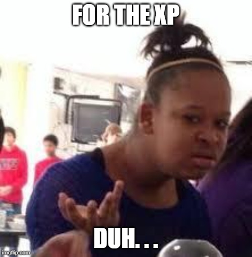 Duh | FOR THE XP DUH. . . | image tagged in duh | made w/ Imgflip meme maker