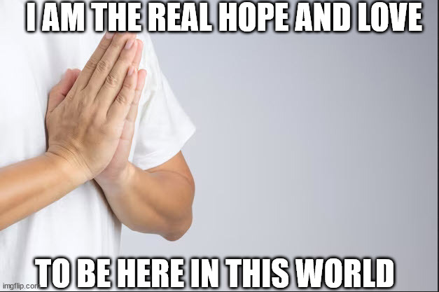 Hope & Love | I AM THE REAL HOPE AND LOVE; TO BE HERE IN THIS WORLD | image tagged in prayer,love,meditation,hope,existence | made w/ Imgflip meme maker
