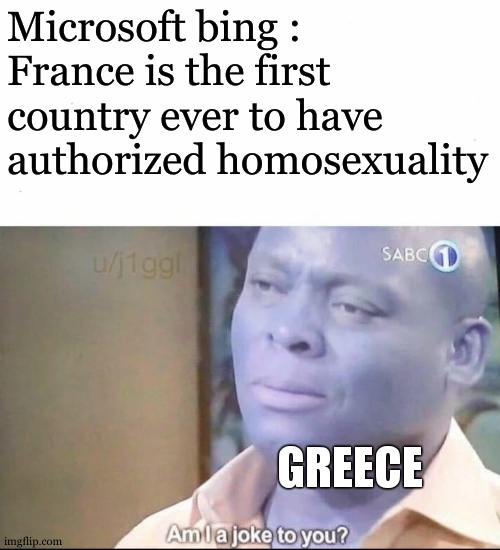 i saw that france authorized homosexuality around 1781 or smth , and as i know , Greece authorized homosexuality before Jesus ex | Microsoft bing : France is the first country ever to have authorized homosexuality; GREECE | image tagged in am i a joke to you,fr,homosexuality,france,greece,meme | made w/ Imgflip meme maker