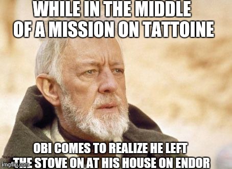 Obi Wan Kenobi | WHILE IN THE MIDDLE OF A MISSION ON TATTOINE OBI COMES TO REALIZE HE LEFT THE STOVE ON AT HIS HOUSE ON ENDOR | image tagged in memes,obi wan kenobi | made w/ Imgflip meme maker