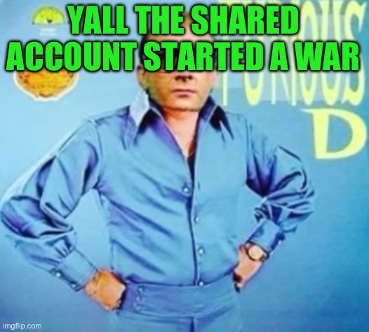 FURIOUS D | YALL THE SHARED ACCOUNT STARTED A WAR | image tagged in furious d | made w/ Imgflip meme maker