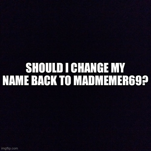 Should I? | SHOULD I CHANGE MY NAME BACK TO MADMEMER69? | image tagged in black screen | made w/ Imgflip meme maker