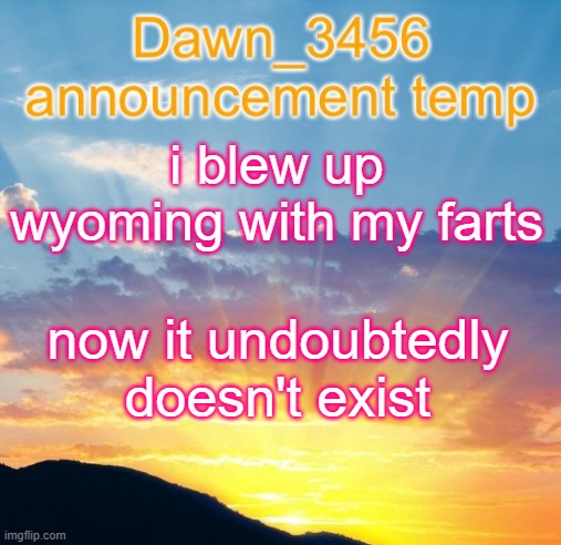 Dawn_3456 announcement | i blew up wyoming with my farts; now it undoubtedly doesn't exist | image tagged in dawn_3456 announcement | made w/ Imgflip meme maker