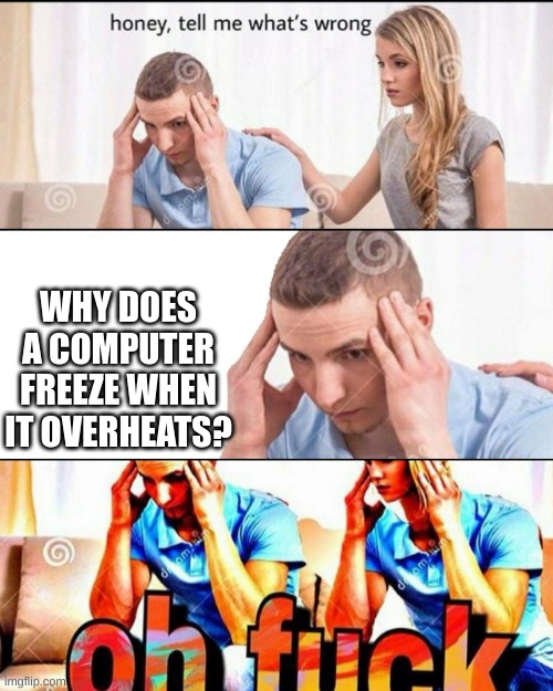 SHOWER THOUGHT | WHY DOES A COMPUTER FREEZE WHEN IT OVERHEATS? | image tagged in oh f ck | made w/ Imgflip meme maker