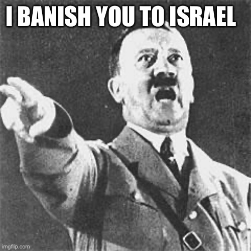 Hitler | I BANISH YOU TO ISRAEL | image tagged in hitler | made w/ Imgflip meme maker