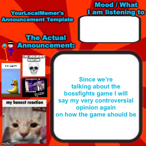 other than that I don’t really have any ideas for the game | Since we’re talking about the bossfights game I will say my very controversial opinion again on how the game should be | image tagged in yourlocalmemer announcement temp 4 0 | made w/ Imgflip meme maker