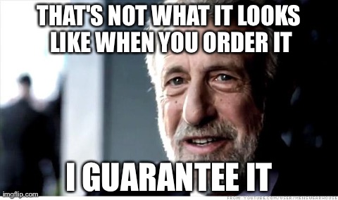 I Guarantee It | THAT'S NOT WHAT IT LOOKS LIKE WHEN YOU ORDER IT I GUARANTEE IT | image tagged in memes,i guarantee it,AdviceAnimals | made w/ Imgflip meme maker