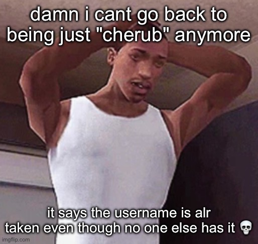 stressed cj temp | damn i cant go back to being just "cherub" anymore; it says the username is alr taken even though no one else has it 💀 | image tagged in stressed cj temp | made w/ Imgflip meme maker