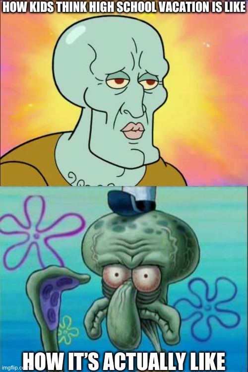Idk I’m bored | HOW KIDS THINK HIGH SCHOOL VACATION IS LIKE; HOW IT’S ACTUALLY LIKE | image tagged in memes,squidward | made w/ Imgflip meme maker