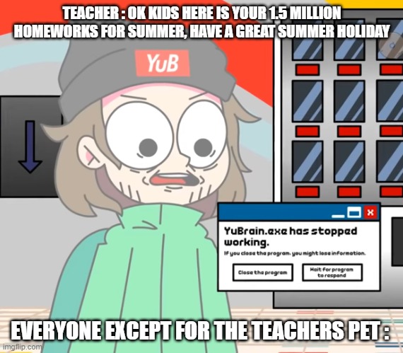 Yubbrain.exe has stopped working | TEACHER : OK KIDS HERE IS YOUR 1.5 MILLION HOMEWORKS FOR SUMMER, HAVE A GREAT SUMMER HOLIDAY; EVERYONE EXCEPT FOR THE TEACHERS PET : | image tagged in yubbrain exe had stopped working | made w/ Imgflip meme maker