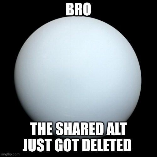 Uranus | BRO; THE SHARED ALT JUST GOT DELETED | image tagged in uranus | made w/ Imgflip meme maker