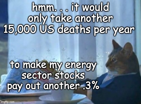 I Should Buy A Boat Cat Meme | hmm. . . it would only take another 15,000 US deaths per year to make my energy sector stocks pay out another .3% | image tagged in memes,i should buy a boat cat | made w/ Imgflip meme maker