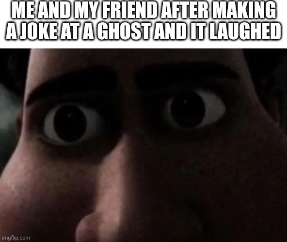 Titan stare | ME AND MY FRIEND AFTER MAKING A JOKE AT A GHOST AND IT LAUGHED | image tagged in titan stare | made w/ Imgflip meme maker