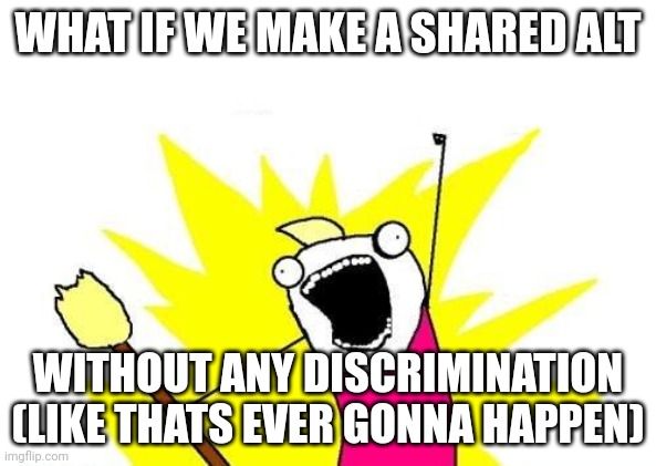 X All The Y | WHAT IF WE MAKE A SHARED ALT; WITHOUT ANY DISCRIMINATION (LIKE THATS EVER GONNA HAPPEN) | image tagged in memes,x all the y | made w/ Imgflip meme maker