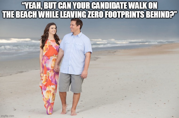 Saint DeSantis and His Saintly Wife On The Fake Beach | “YEAH, BUT CAN YOUR CANDIDATE WALK ON THE BEACH WHILE LEAVING ZERO FOOTPRINTS BEHIND?” | image tagged in ron desantis on the fake beach,desantis,fake,maga,florida,fascist | made w/ Imgflip meme maker