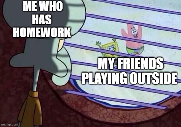 Me who has homework | ME WHO HAS  HOMEWORK; MY FRIENDS PLAYING OUTSIDE | image tagged in squidward window | made w/ Imgflip meme maker