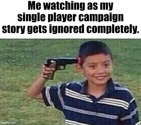 Let me guess. Some random person in the comments is gonna say "HAHA NOW YOU KNOW WHAT WE FEEL" | Me watching as my single player campaign story gets ignored completely. | image tagged in gun to head | made w/ Imgflip meme maker