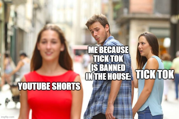 Distracted Boyfriend | ME BECAUSE TICK TOK IS BANNED IN THE HOUSE:; TICK TOK; YOUTUBE SHORTS | image tagged in memes,distracted boyfriend | made w/ Imgflip meme maker