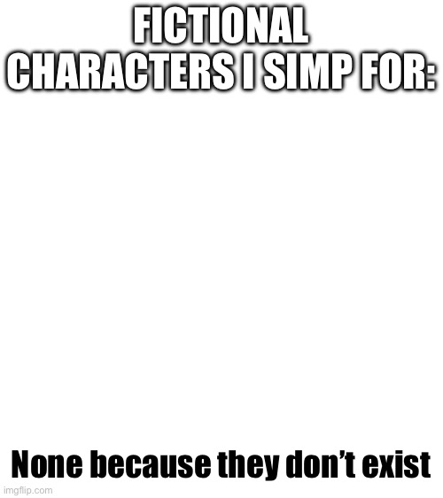 FICTIONAL CHARACTERS I SIMP FOR:; None because they don’t exist | made w/ Imgflip meme maker
