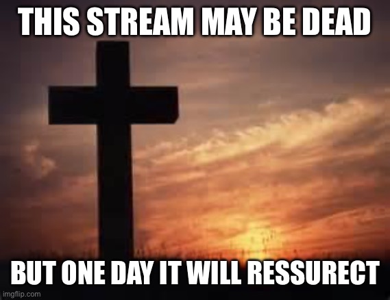 Cross | THIS STREAM MAY BE DEAD; BUT ONE DAY IT WILL RESSURECT | image tagged in cross | made w/ Imgflip meme maker