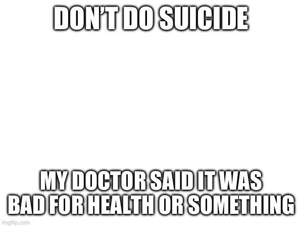 DON’T DO SUICIDE; MY DOCTOR SAID IT WAS BAD FOR HEALTH OR SOMETHING | made w/ Imgflip meme maker