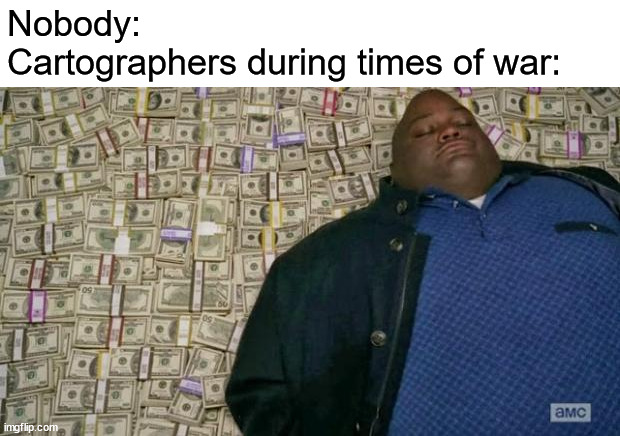 i'm betting they made a lot of money making maps. | Nobody:
Cartographers during times of war: | image tagged in huell money,history | made w/ Imgflip meme maker