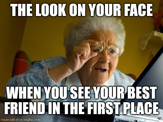 Daily Dose of AI Memes #2 | THE LOOK ON YOUR FACE; WHEN YOU SEE YOUR BEST FRIEND IN THE FIRST PLACE | image tagged in memes,grandma finds the internet,friends | made w/ Imgflip meme maker