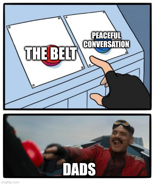 Dads in a nutshell | PEACEFUL CONVERSATION; THE BELT; DADS | image tagged in mr robotnic button,offensive,dads,parents | made w/ Imgflip meme maker