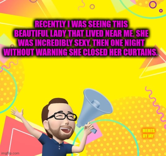 Ha Ha Ha | RECENTLY I WAS SEEING THIS BEAUTIFUL LADY THAT LIVED NEAR ME. SHE WAS INCREDIBLY SEXY. THEN ONE NIGHT WITHOUT WARNING SHE CLOSED HER CURTAINS. MEMES BY JAY | image tagged in sexy women,beautiful girl,peeping tom | made w/ Imgflip meme maker
