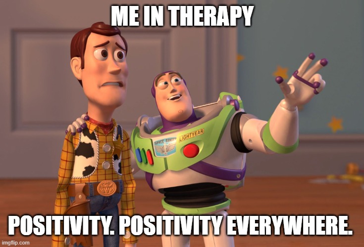 X, X Everywhere | ME IN THERAPY; POSITIVITY. POSITIVITY EVERYWHERE. | image tagged in memes,x x everywhere | made w/ Imgflip meme maker