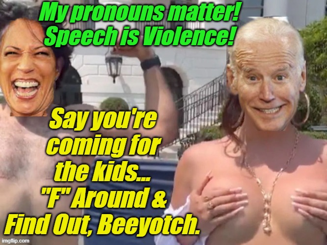 biden & kamala Transgender lgbtq | My pronouns matter! Speech is Violence! Say you're coming for the kids...
"F" Around & Find Out, Beeyotch. | made w/ Imgflip meme maker