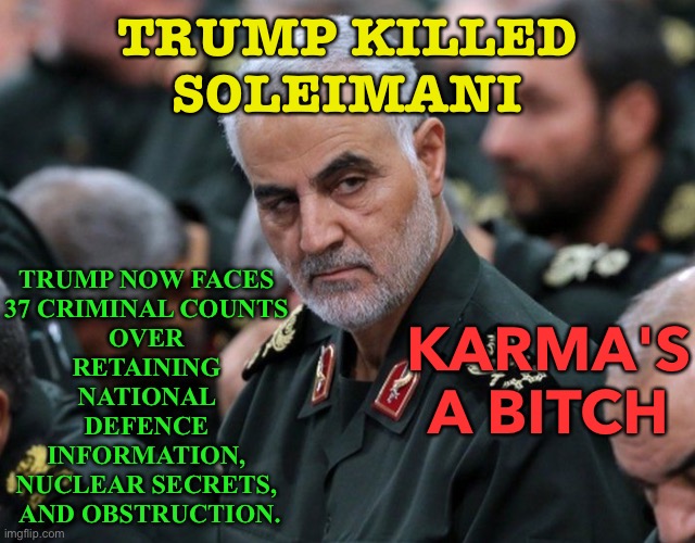 Karma's a Bitch | TRUMP KILLED SOLEIMANI; TRUMP NOW FACES 
37 CRIMINAL COUNTS 
OVER 
RETAINING 
NATIONAL 
DEFENCE 
INFORMATION, 
NUCLEAR SECRETS, 
AND OBSTRUCTION. KARMA'S A BITCH | image tagged in qasem soleimani | made w/ Imgflip meme maker