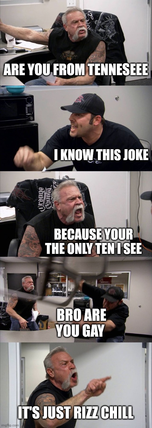 Nobody can Rizz better than me ;) | ARE YOU FROM TENNESEEE; I KNOW THIS JOKE; BECAUSE YOUR THE ONLY TEN I SEE; BRO ARE YOU GAY; IT'S JUST RIZZ CHILL | image tagged in memes,american chopper argument,rizz,pick up lines,jokes,funny | made w/ Imgflip meme maker