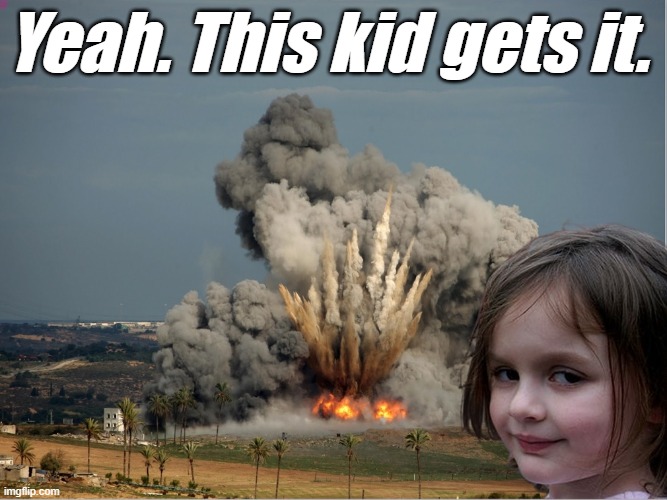 Disaster Girl Explosion | Yeah. This kid gets it. | image tagged in disaster girl explosion | made w/ Imgflip meme maker