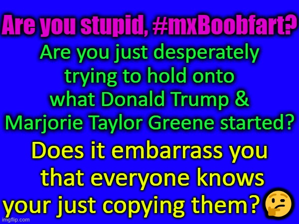 Are you stupid, #mxBoobfart? Are you just desperately trying to hold onto what Donald Trump & Marjorie Taylor Greene started? Does it embarrass you
 that everyone knows your just copying them?🤔 | made w/ Imgflip meme maker