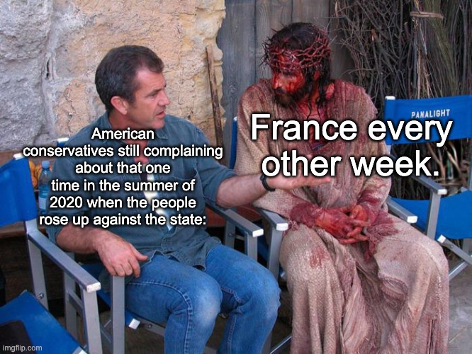 If only American leftists had a fraction of the guts that French leftists have. | France every other week. American conservatives still complaining about that one time in the summer of 2020 when the people rose up against the state: | image tagged in mel gibson and jesus christ,france,protesters,acab,george floyd,police brutality | made w/ Imgflip meme maker