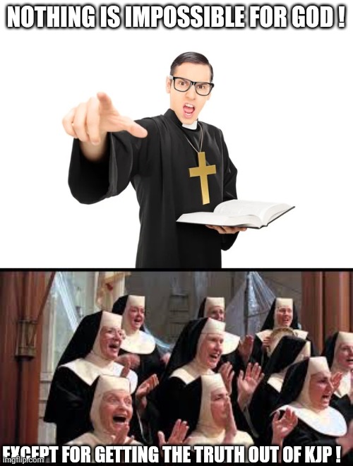 NOTHING IS IMPOSSIBLE FOR GOD ! EXCEPT FOR GETTING THE TRUTH OUT OF KJP ! | image tagged in angry priest,church choir sister act hallelujah | made w/ Imgflip meme maker