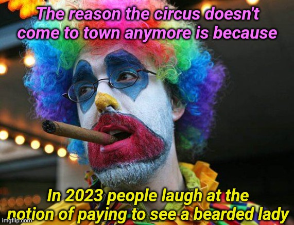 Listen to this clown | The reason the circus doesn't come to town anymore is because; In 2023 people laugh at the notion of paying to see a bearded lady | image tagged in circus,beard,transgender,memes | made w/ Imgflip meme maker