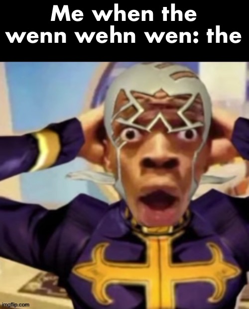 Me when the wenn wehn wen: the | made w/ Imgflip meme maker