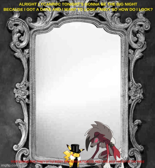 pikachu getting ready for his date with primarina | ALRIGHT LYCANROC TONIGHT'S GONNA BE THE BIG NIGHT BECAUSE I GOT A DATE AND I WANT TO LOOK FANCY SO HOW DO I LOOK? YOUR LOOKING REAL FANCY LITTLE BUDDY NOW COME ON FLOATZEL AND I WILL HELP YOU SET UP THE TABLE | image tagged in mirror,pikachu,lycanroc,pokemon | made w/ Imgflip meme maker