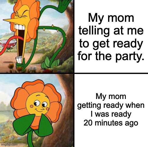 I said ready a lot didn't I | My mom telling at me to get ready for the party. My mom getting ready when I was ready 20 minutes ago | image tagged in angry flower,memes,funny,mom | made w/ Imgflip meme maker