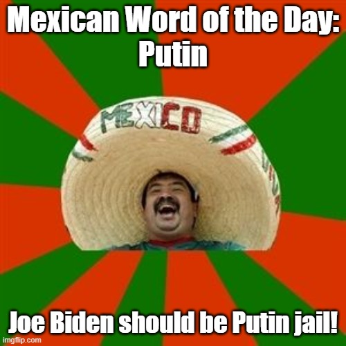 Mexican Word of the Day | Mexican Word of the Day:
Putin; Joe Biden should be Putin jail! | image tagged in mexican word of the day,biden,putin,memes | made w/ Imgflip meme maker