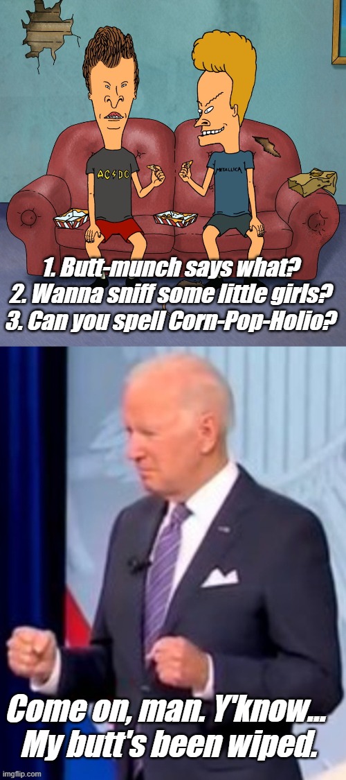 1. Butt-munch says what?
2. Wanna sniff some little girls?
3. Can you spell Corn-Pop-Holio? Come on, man. Y'know... 
My butt's been wiped. | image tagged in beavis and butthead full sofa | made w/ Imgflip meme maker