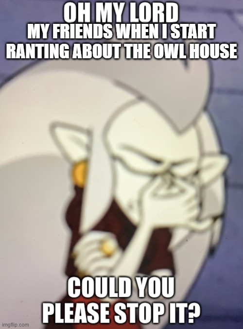 Oh my lord, Could you please stop it? | MY FRIENDS WHEN I START RANTING ABOUT THE OWL HOUSE | image tagged in oh my lord could you please stop it | made w/ Imgflip meme maker