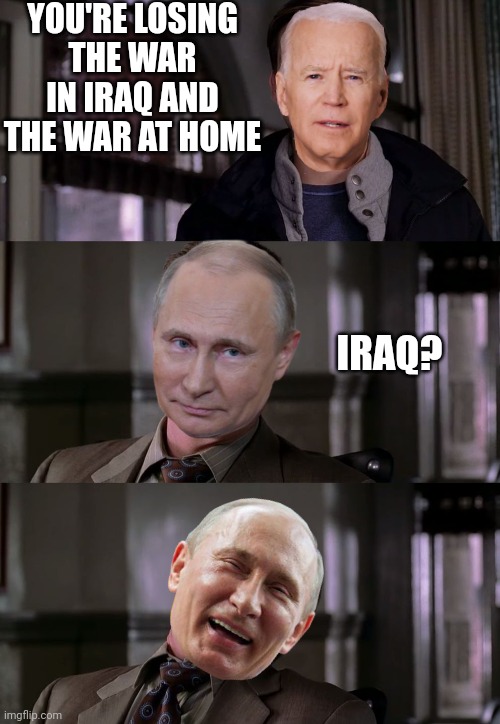 Did y'all catch Biden saying this to a reporter on the white house lawn? | YOU'RE LOSING
THE WAR IN IRAQ AND THE WAR AT HOME; IRAQ? | image tagged in jameson laugh,biden,democrats,joe biden,putin | made w/ Imgflip meme maker