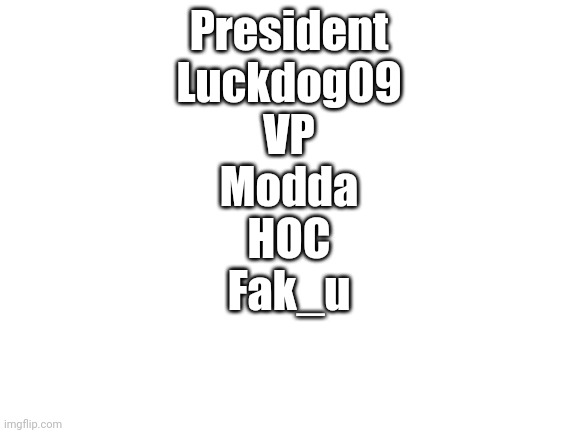 My votes. | President
Luckdog09

VP
Modda

HOC
Fak_u | image tagged in blank white template | made w/ Imgflip meme maker